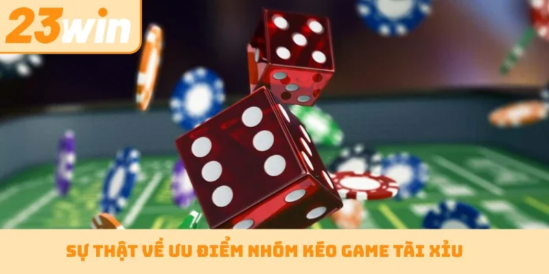Sự thật về ưu điểm nhóm kéo game tài xỉu
